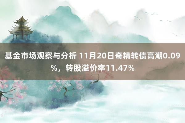 基金市场观察与分析 11月20日奇精转债高潮0.09%，转股溢价率11.47%