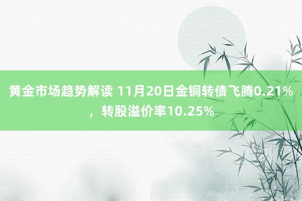 黄金市场趋势解读 11月20日金铜转债飞腾0.21%，转股溢价率10.25%