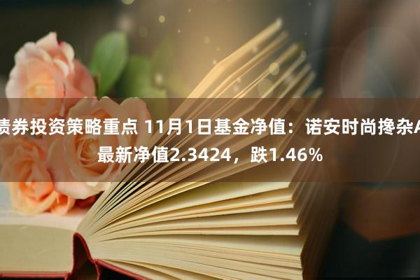 债券投资策略重点 11月1日基金净值：诺安时尚搀杂A最新净值2.3424，跌1.46%