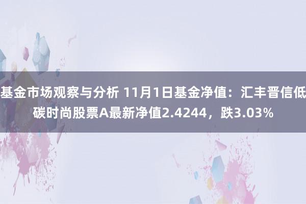 基金市场观察与分析 11月1日基金净值：汇丰晋信低碳时尚股票A最新净值2.4244，跌3.03%