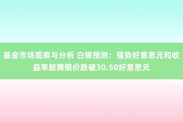 基金市场观察与分析 白银预测：强势好意思元和收益率鼓舞银价跌破30.50好意思元