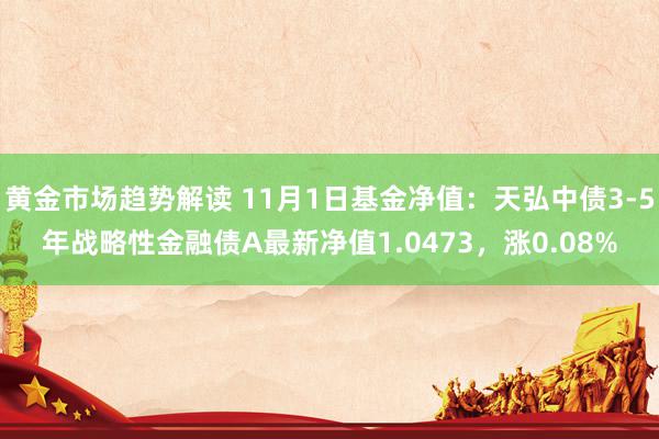 黄金市场趋势解读 11月1日基金净值：天弘中债3-5年战略性金融债A最新净值1.0473，涨0.08%