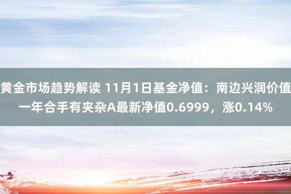 黄金市场趋势解读 11月1日基金净值：南边兴润价值一年合手有夹杂A最新净值0.6999，涨0.14%