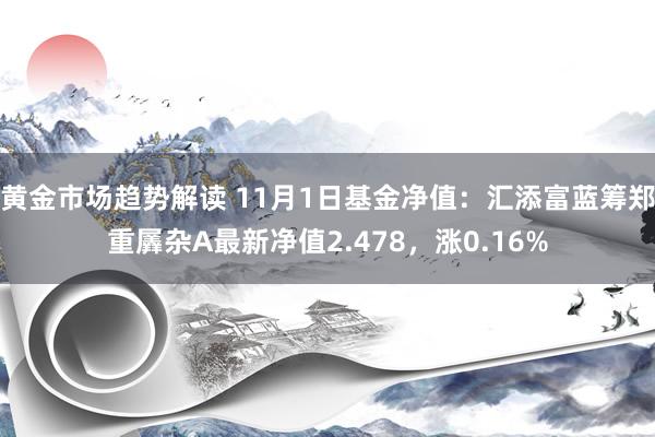 黄金市场趋势解读 11月1日基金净值：汇添富蓝筹郑重羼杂A最新净值2.478，涨0.16%