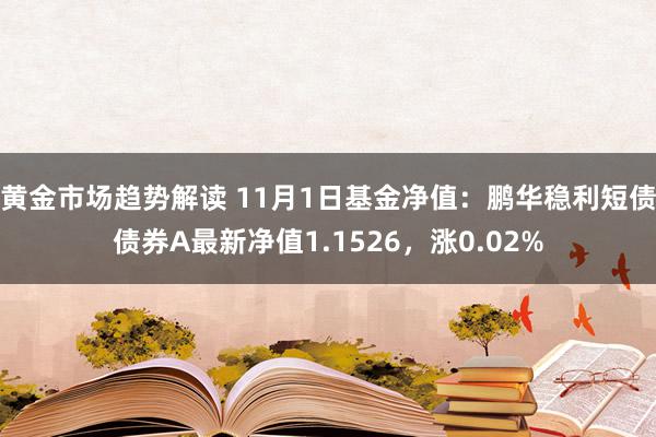 黄金市场趋势解读 11月1日基金净值：鹏华稳利短债债券A最新净值1.1526，涨0.02%