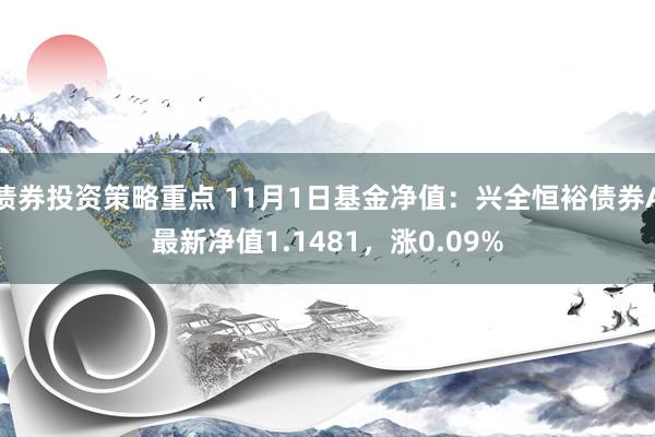 债券投资策略重点 11月1日基金净值：兴全恒裕债券A最新净值1.1481，涨0.09%