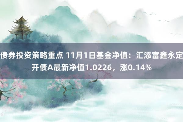 债券投资策略重点 11月1日基金净值：汇添富鑫永定开债A最新净值1.0226，涨0.14%