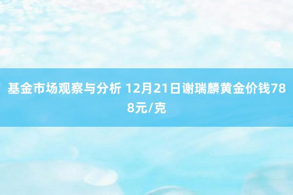 基金市场观察与分析 12月21日谢瑞麟黄金价钱788元/克