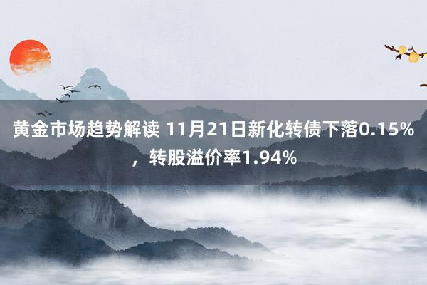 黄金市场趋势解读 11月21日新化转债下落0.15%，转股溢价率1.94%