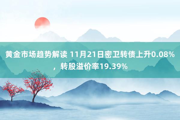 黄金市场趋势解读 11月21日密卫转债上升0.08%，转股溢价率19.39%