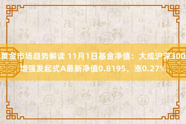 黄金市场趋势解读 11月1日基金净值：大成沪深300增强发起式A最新净值0.8195，涨0.27%