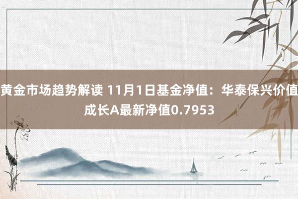 黄金市场趋势解读 11月1日基金净值：华泰保兴价值成长A最新净值0.7953