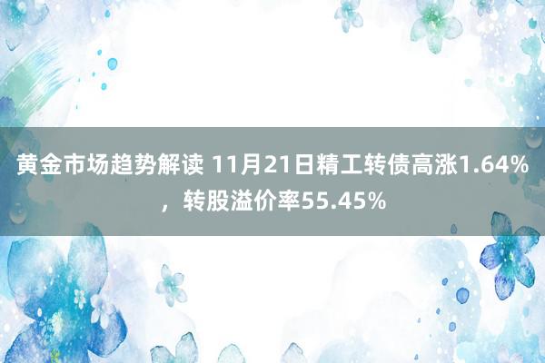 黄金市场趋势解读 11月21日精工转债高涨1.64%，转股溢价率55.45%