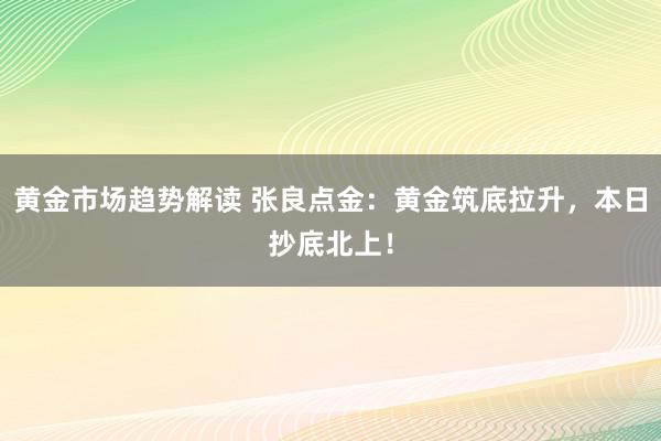 黄金市场趋势解读 张良点金：黄金筑底拉升，本日抄底北上！