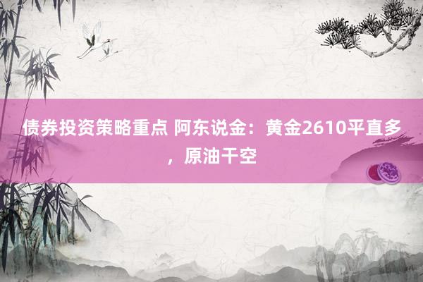 债券投资策略重点 阿东说金：黄金2610平直多，原油干空