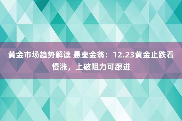 黄金市场趋势解读 悬壶金翁：12.23黄金止跌看慢涨，上破阻力可跟进