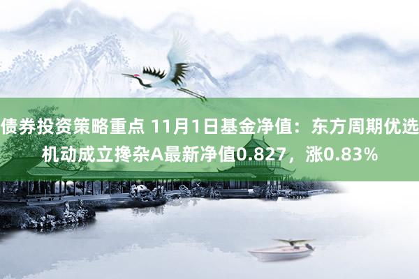 债券投资策略重点 11月1日基金净值：东方周期优选机动成立搀杂A最新净值0.827，涨0.83%