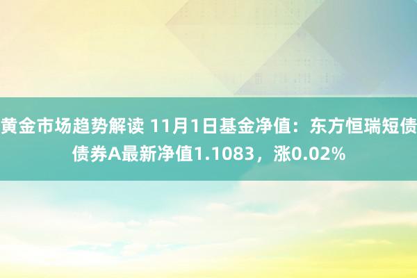 黄金市场趋势解读 11月1日基金净值：东方恒瑞短债债券A最新净值1.1083，涨0.02%