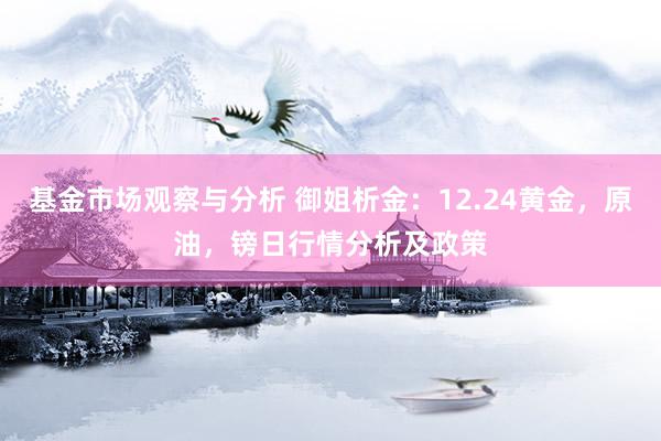 基金市场观察与分析 御姐析金：12.24黄金，原油，镑日行情分析及政策