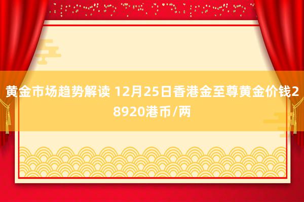 黄金市场趋势解读 12月25日香港金至尊黄金价钱28920港币/两