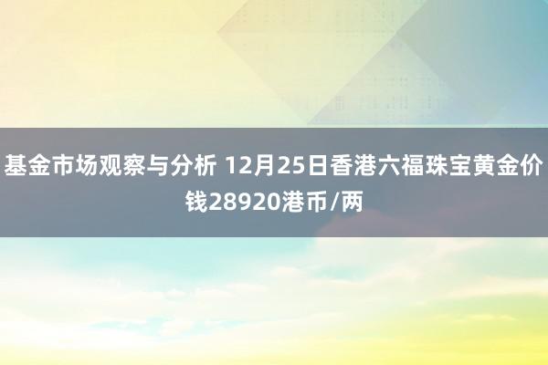 基金市场观察与分析 12月25日香港六福珠宝黄金价钱28920港币/两