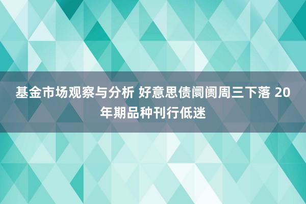 基金市场观察与分析 好意思债阛阓周三下落 20年期品种刊行低迷