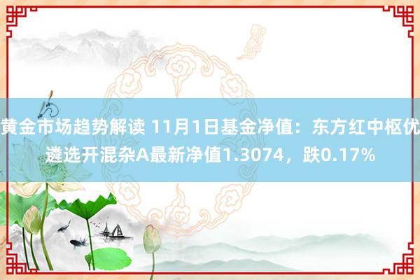 黄金市场趋势解读 11月1日基金净值：东方红中枢优遴选开混杂A最新净值1.3074，跌0.17%