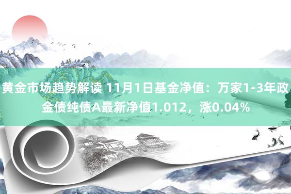 黄金市场趋势解读 11月1日基金净值：万家1-3年政金债纯债A最新净值1.012，涨0.04%