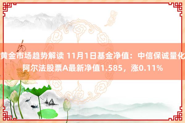 黄金市场趋势解读 11月1日基金净值：中信保诚量化阿尔法股票A最新净值1.585，涨0.11%