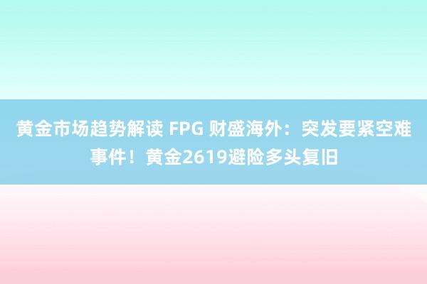 黄金市场趋势解读 FPG 财盛海外：突发要紧空难事件！黄金2619避险多头复旧