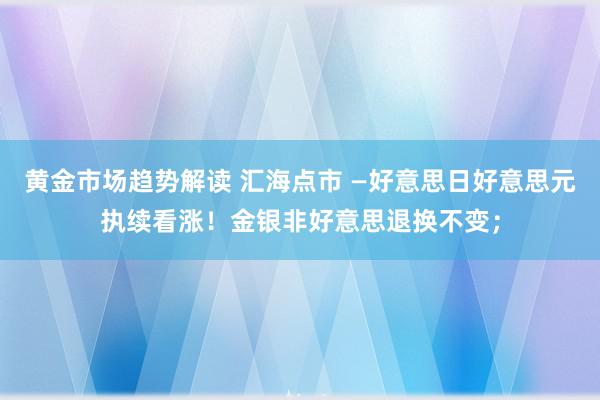 黄金市场趋势解读 汇海点市 —好意思日好意思元执续看涨！金银非好意思退换不变；