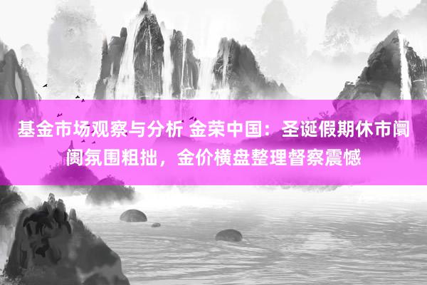 基金市场观察与分析 金荣中国：圣诞假期休市阛阓氛围粗拙，金价横盘整理督察震憾