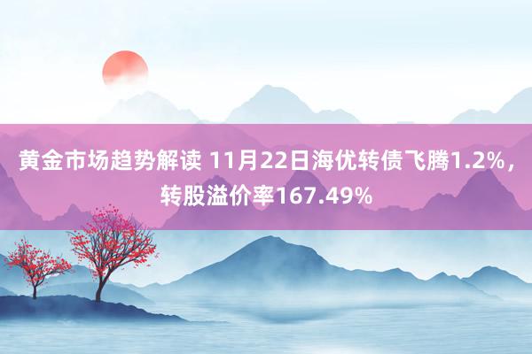 黄金市场趋势解读 11月22日海优转债飞腾1.2%，转股溢价率167.49%