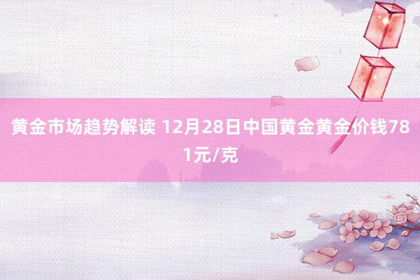 黄金市场趋势解读 12月28日中国黄金黄金价钱781元/克