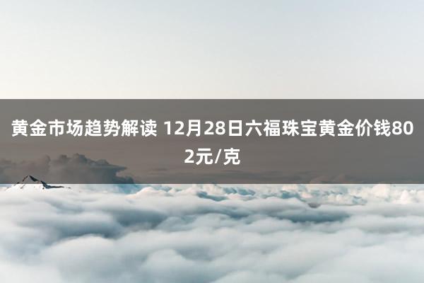 黄金市场趋势解读 12月28日六福珠宝黄金价钱802元/克