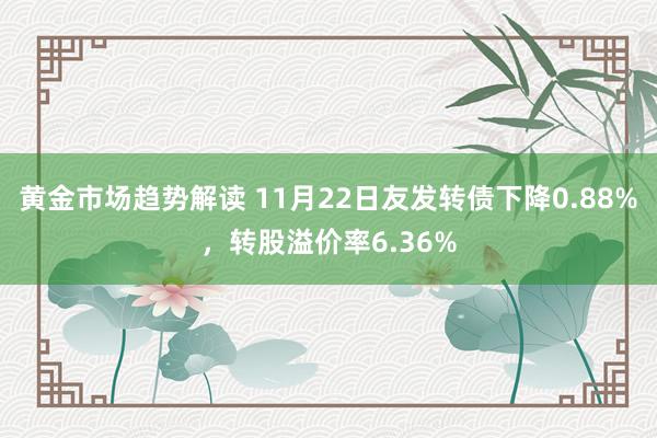 黄金市场趋势解读 11月22日友发转债下降0.88%，转股溢价率6.36%