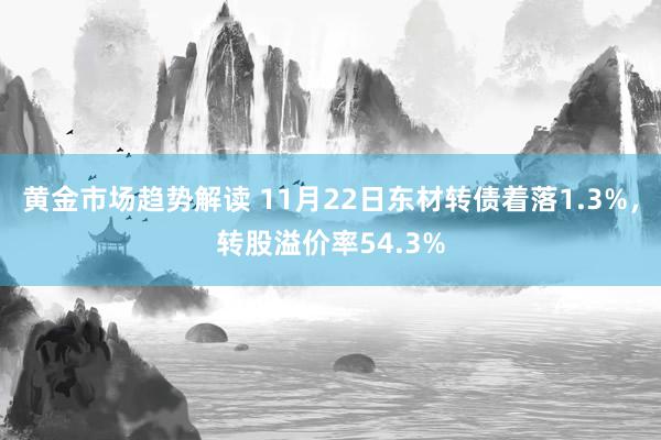 黄金市场趋势解读 11月22日东材转债着落1.3%，转股溢价率54.3%