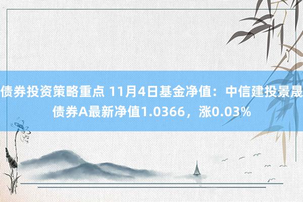 债券投资策略重点 11月4日基金净值：中信建投景晟债券A最新净值1.0366，涨0.03%