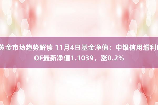 黄金市场趋势解读 11月4日基金净值：中银信用增利LOF最新净值1.1039，涨0.2%