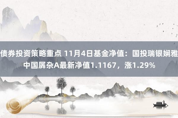 债券投资策略重点 11月4日基金净值：国投瑞银娴雅中国羼杂A最新净值1.1167，涨1.29%