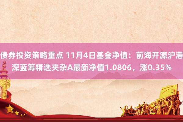 债券投资策略重点 11月4日基金净值：前海开源沪港深蓝筹精选夹杂A最新净值1.0806，涨0.35%