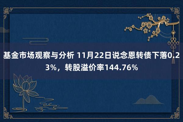 基金市场观察与分析 11月22日说念恩转债下落0.23%，转股溢价率144.76%