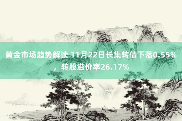 黄金市场趋势解读 11月22日长集转债下落0.55%，转股溢价率26.17%