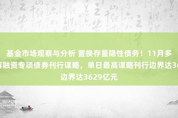 基金市场观察与分析 置换存量隐性债务！11月多地暴露再融资专项债券刊行谋略，单日最高谋略刊行边界达3629亿元