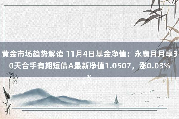 黄金市场趋势解读 11月4日基金净值：永赢月月享30天合手有期短债A最新净值1.0507，涨0.03%