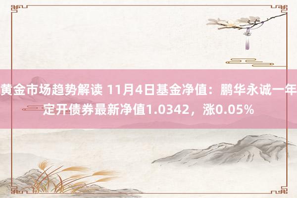 黄金市场趋势解读 11月4日基金净值：鹏华永诚一年定开债券最新净值1.0342，涨0.05%