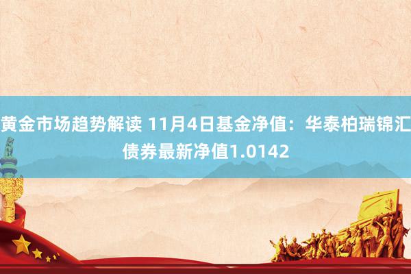 黄金市场趋势解读 11月4日基金净值：华泰柏瑞锦汇债券最新净值1.0142