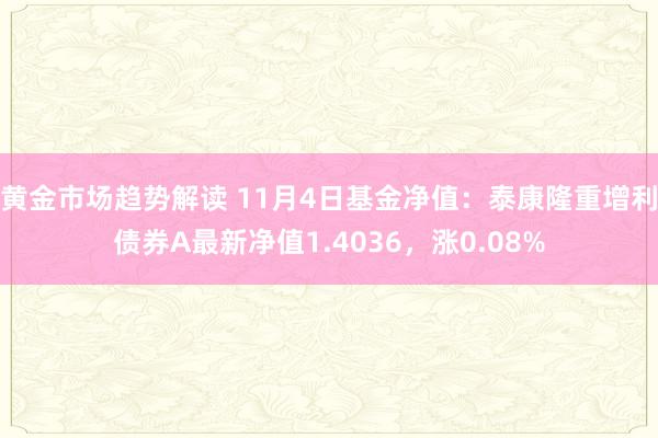 黄金市场趋势解读 11月4日基金净值：泰康隆重增利债券A最新净值1.4036，涨0.08%