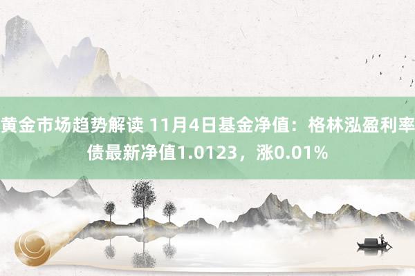 黄金市场趋势解读 11月4日基金净值：格林泓盈利率债最新净值1.0123，涨0.01%