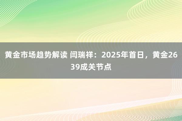 黄金市场趋势解读 闫瑞祥：2025年首日，黄金2639成关节点